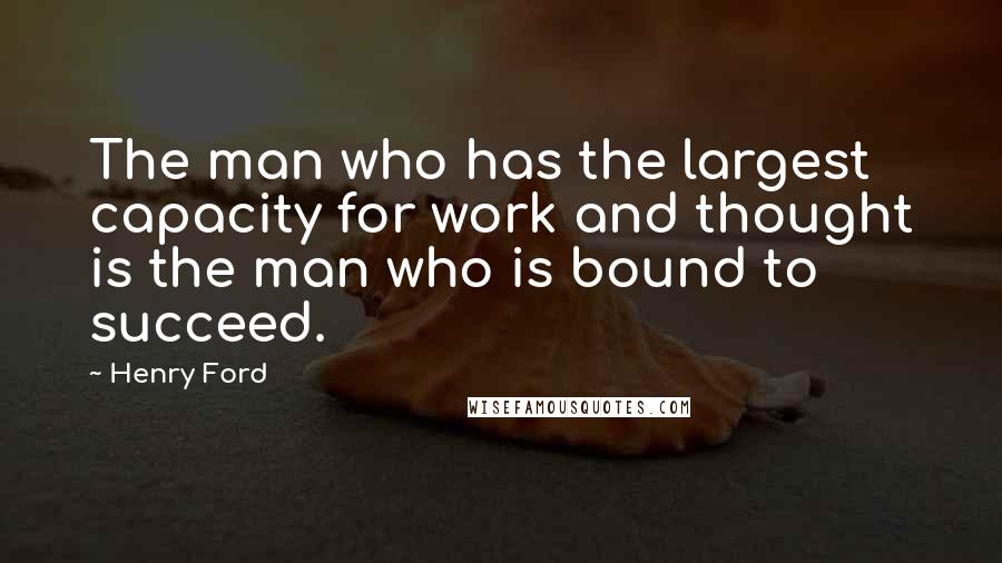 Henry Ford Quotes: The man who has the largest capacity for work and thought is the man who is bound to succeed.