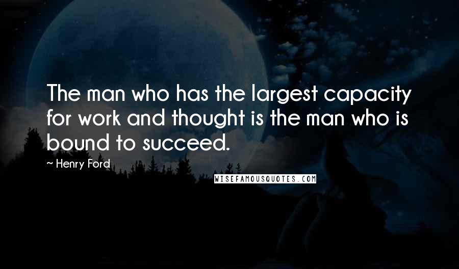 Henry Ford Quotes: The man who has the largest capacity for work and thought is the man who is bound to succeed.