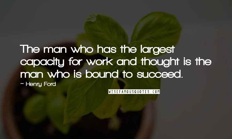 Henry Ford Quotes: The man who has the largest capacity for work and thought is the man who is bound to succeed.
