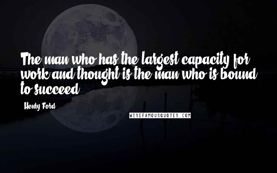 Henry Ford Quotes: The man who has the largest capacity for work and thought is the man who is bound to succeed.