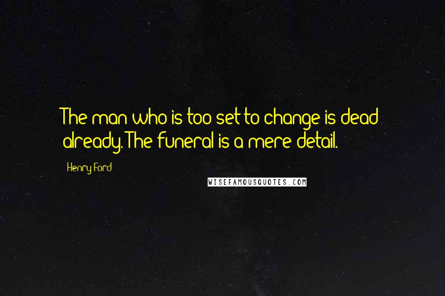 Henry Ford Quotes: The man who is too set to change is dead already. The funeral is a mere detail.