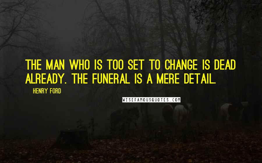 Henry Ford Quotes: The man who is too set to change is dead already. The funeral is a mere detail.