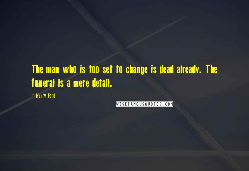 Henry Ford Quotes: The man who is too set to change is dead already. The funeral is a mere detail.