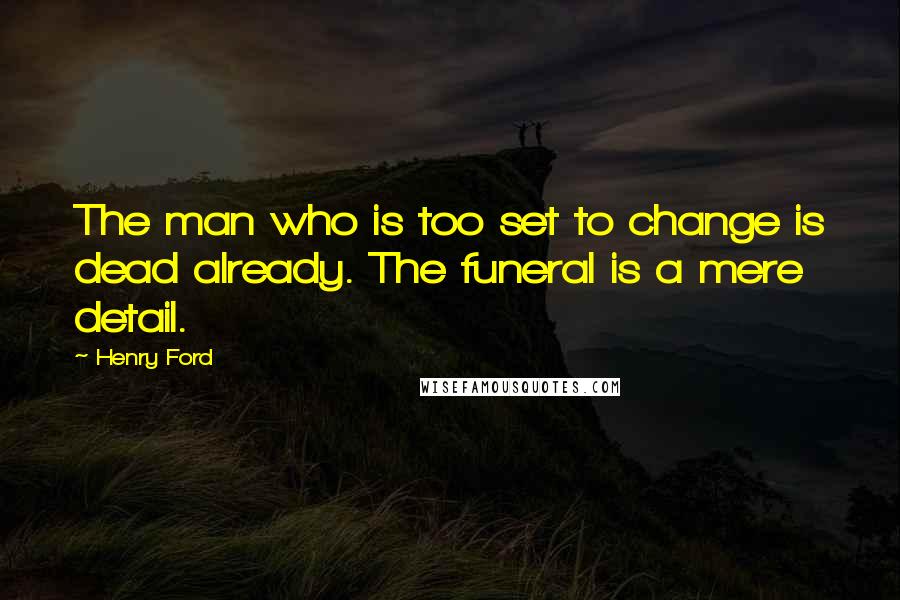 Henry Ford Quotes: The man who is too set to change is dead already. The funeral is a mere detail.