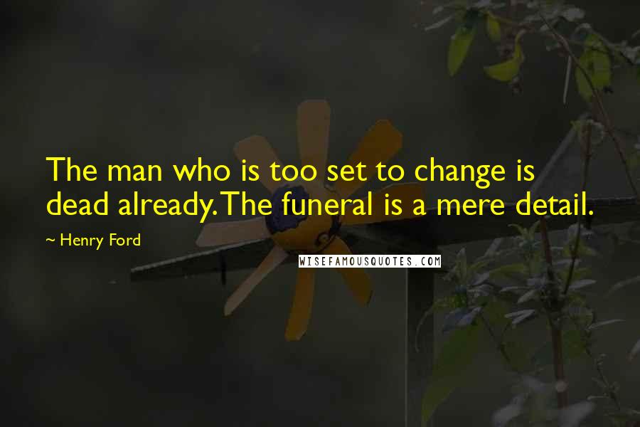 Henry Ford Quotes: The man who is too set to change is dead already. The funeral is a mere detail.