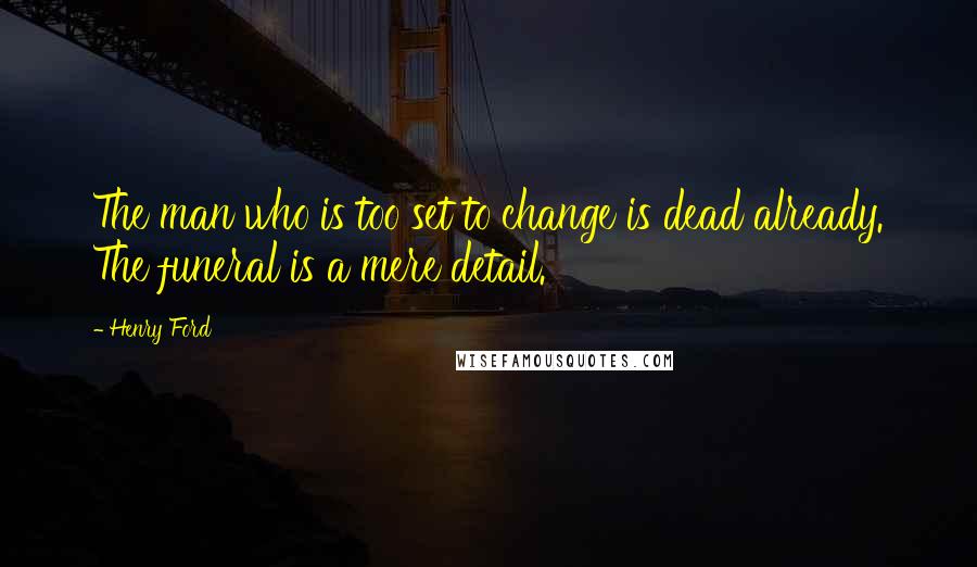 Henry Ford Quotes: The man who is too set to change is dead already. The funeral is a mere detail.