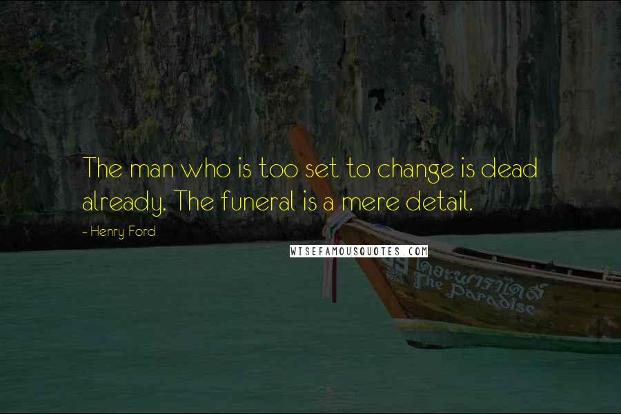 Henry Ford Quotes: The man who is too set to change is dead already. The funeral is a mere detail.