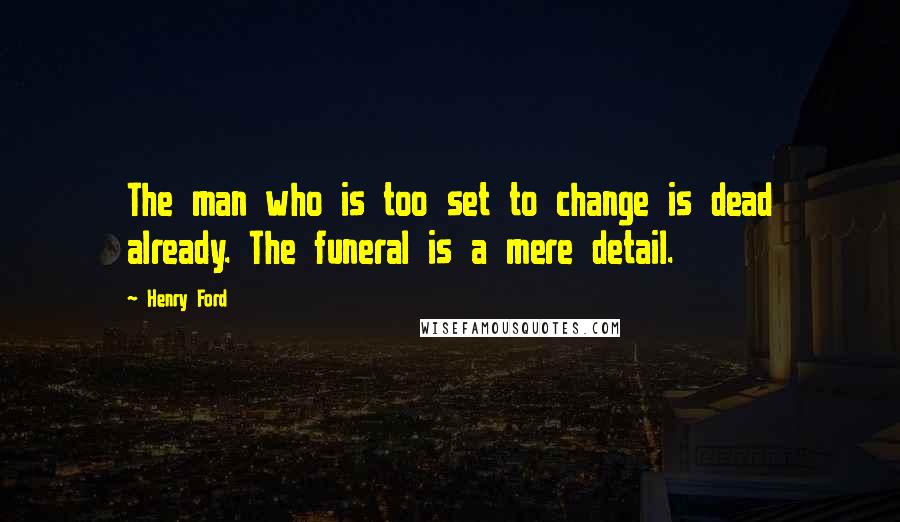 Henry Ford Quotes: The man who is too set to change is dead already. The funeral is a mere detail.