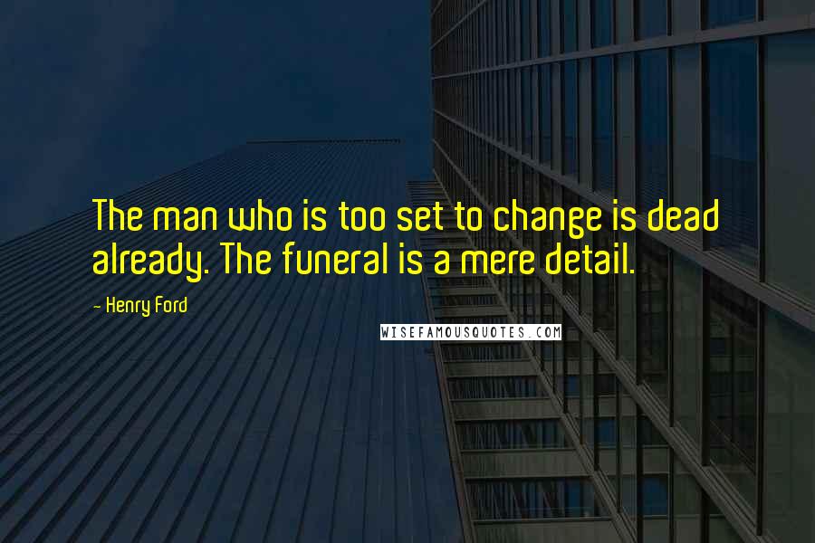 Henry Ford Quotes: The man who is too set to change is dead already. The funeral is a mere detail.