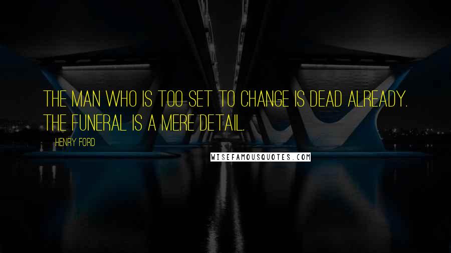 Henry Ford Quotes: The man who is too set to change is dead already. The funeral is a mere detail.