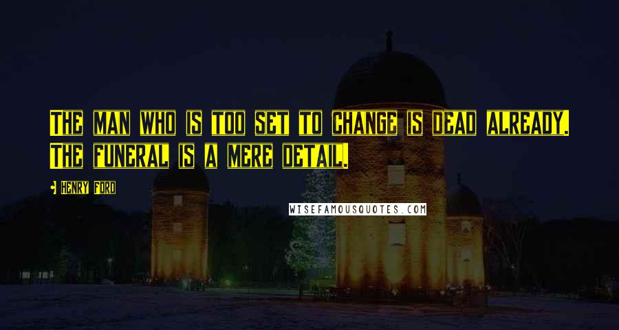 Henry Ford Quotes: The man who is too set to change is dead already. The funeral is a mere detail.