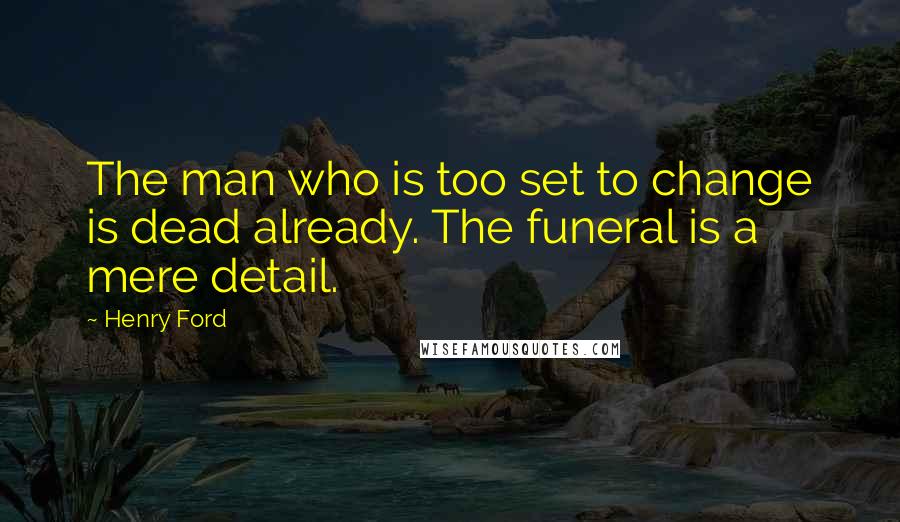 Henry Ford Quotes: The man who is too set to change is dead already. The funeral is a mere detail.