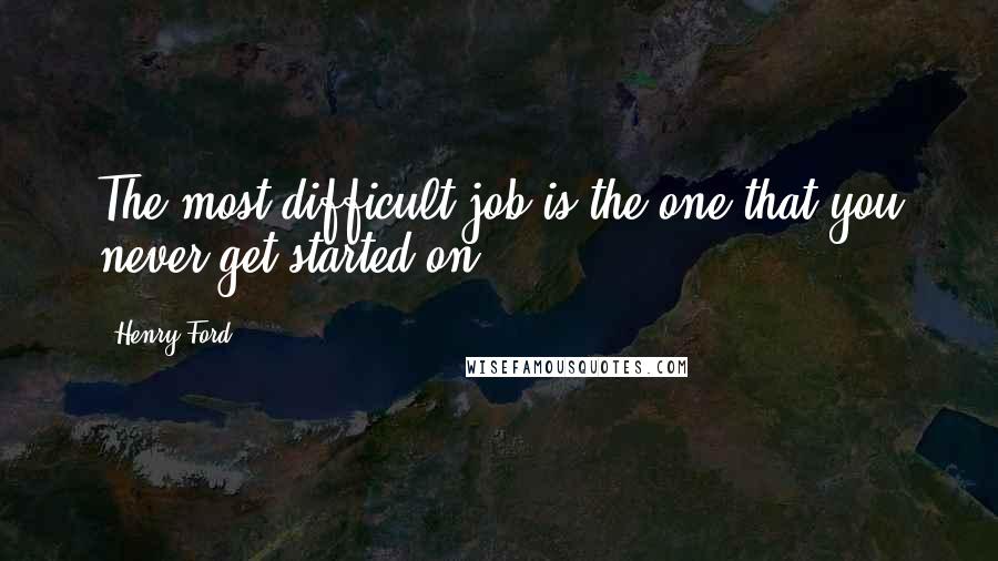 Henry Ford Quotes: The most difficult job is the one that you never get started on.