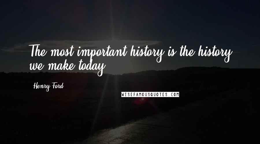 Henry Ford Quotes: The most important history is the history we make today.