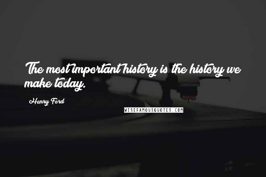 Henry Ford Quotes: The most important history is the history we make today.