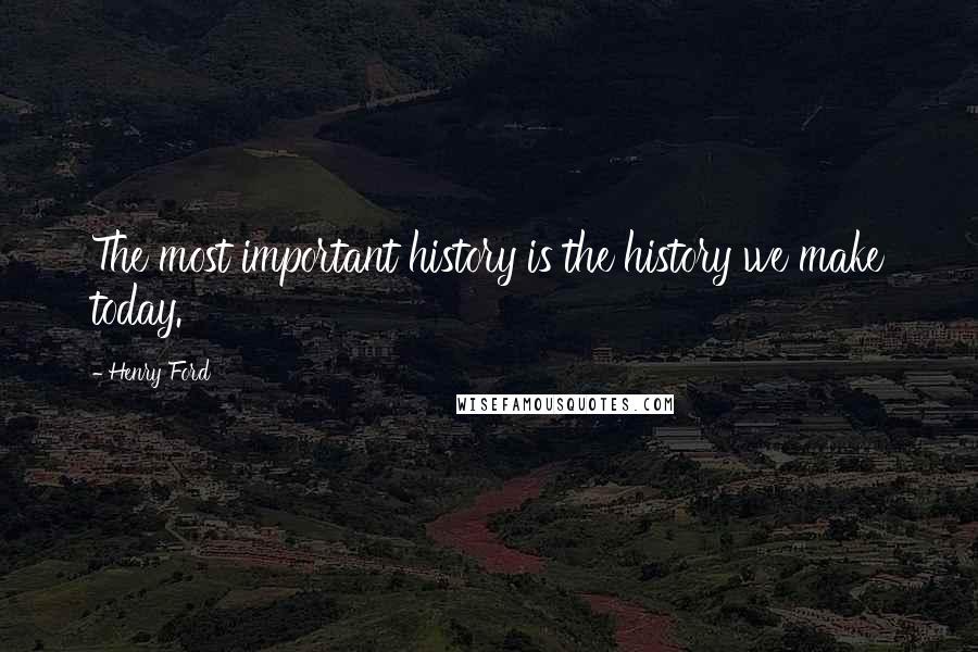 Henry Ford Quotes: The most important history is the history we make today.