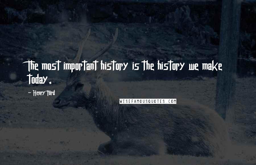 Henry Ford Quotes: The most important history is the history we make today.