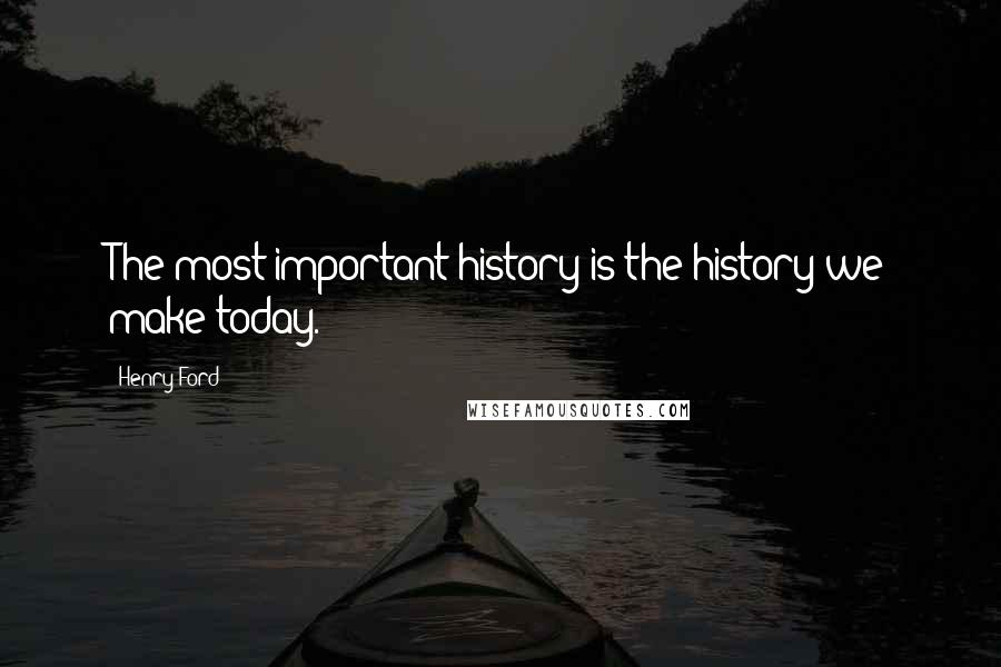 Henry Ford Quotes: The most important history is the history we make today.