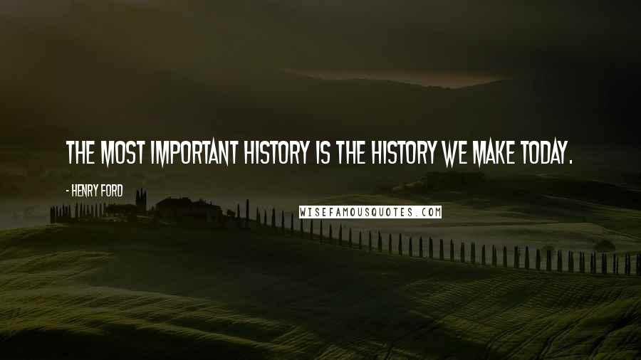 Henry Ford Quotes: The most important history is the history we make today.