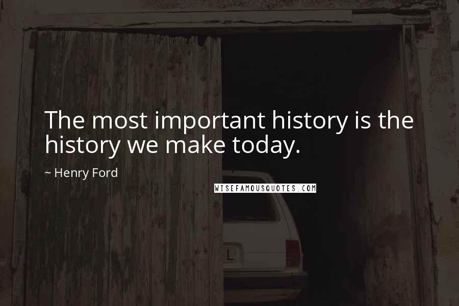 Henry Ford Quotes: The most important history is the history we make today.