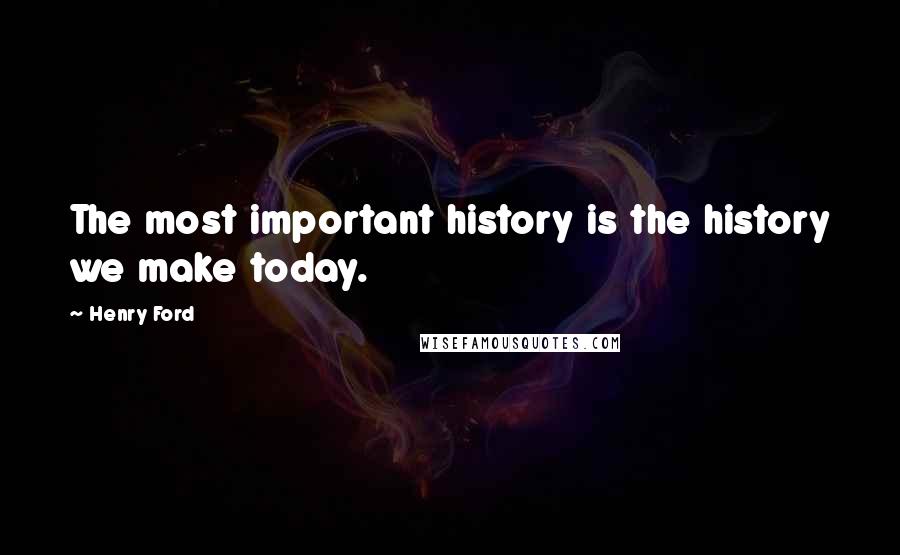 Henry Ford Quotes: The most important history is the history we make today.