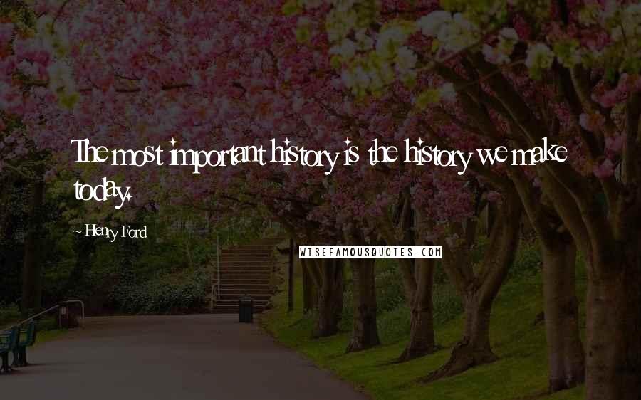 Henry Ford Quotes: The most important history is the history we make today.