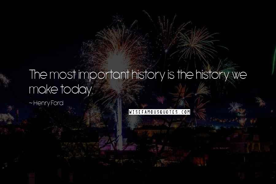 Henry Ford Quotes: The most important history is the history we make today.