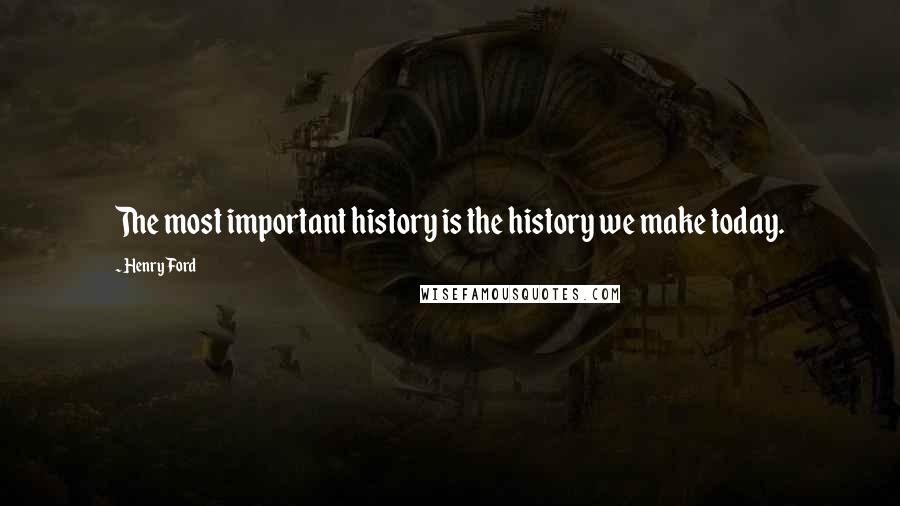 Henry Ford Quotes: The most important history is the history we make today.