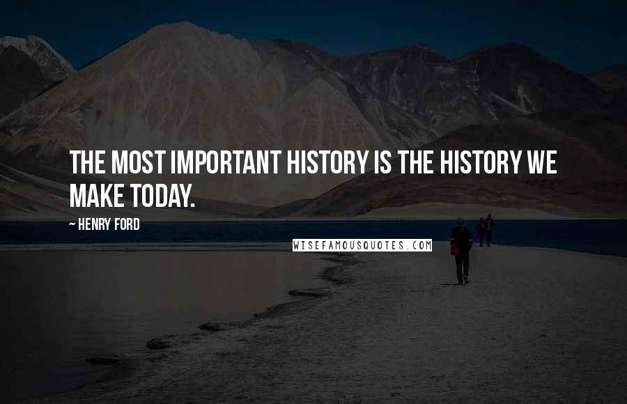 Henry Ford Quotes: The most important history is the history we make today.