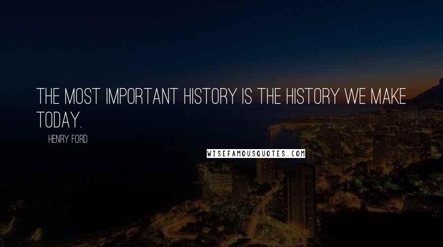 Henry Ford Quotes: The most important history is the history we make today.