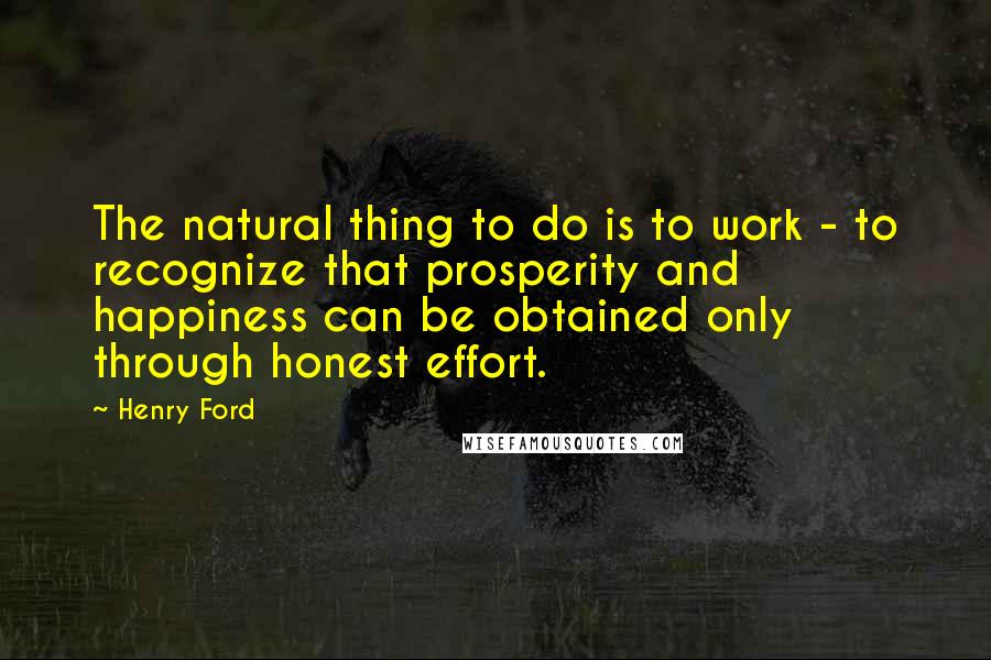 Henry Ford Quotes: The natural thing to do is to work - to recognize that prosperity and happiness can be obtained only through honest effort.