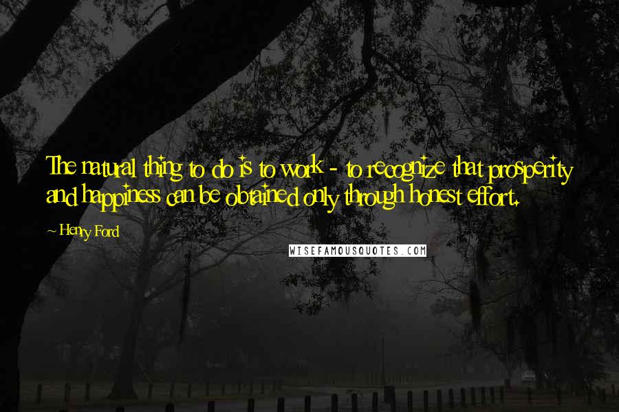 Henry Ford Quotes: The natural thing to do is to work - to recognize that prosperity and happiness can be obtained only through honest effort.