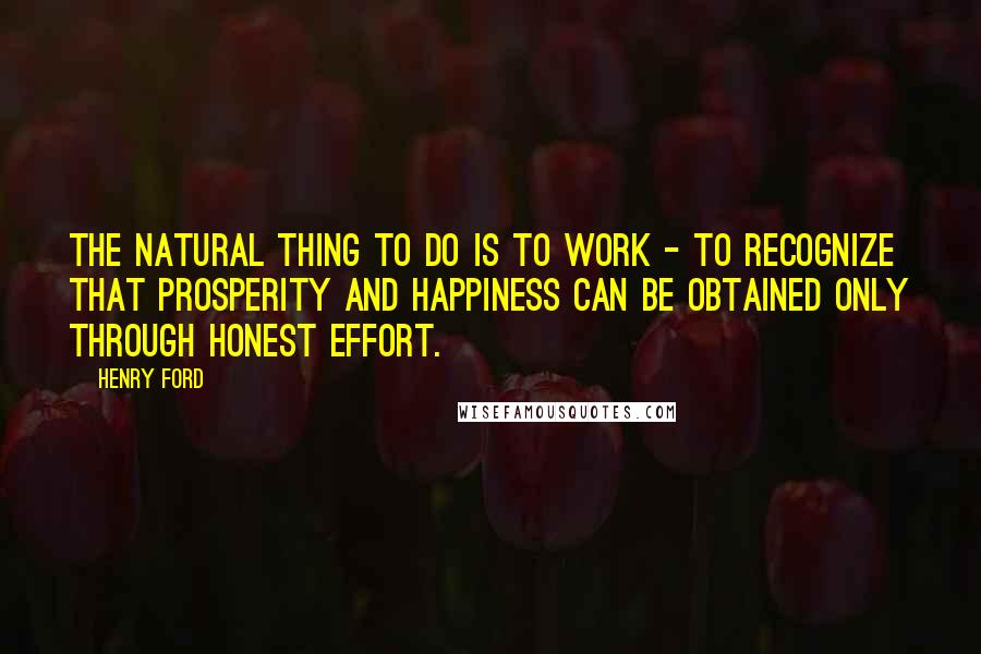 Henry Ford Quotes: The natural thing to do is to work - to recognize that prosperity and happiness can be obtained only through honest effort.