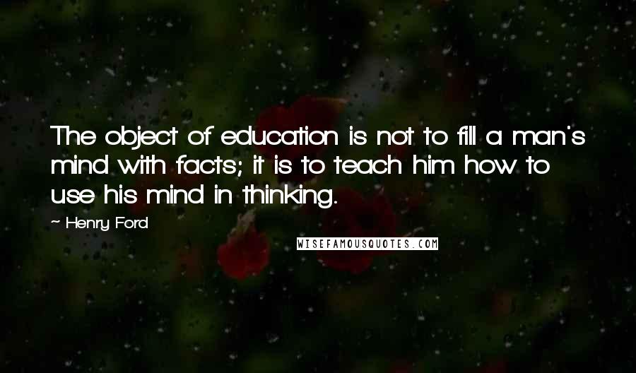 Henry Ford Quotes: The object of education is not to fill a man's mind with facts; it is to teach him how to use his mind in thinking.