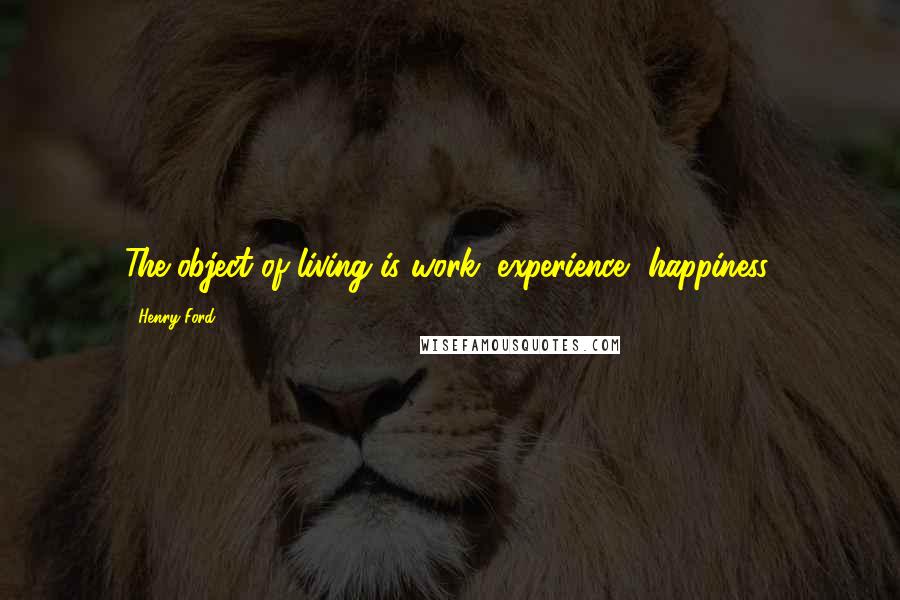 Henry Ford Quotes: The object of living is work, experience, happiness.