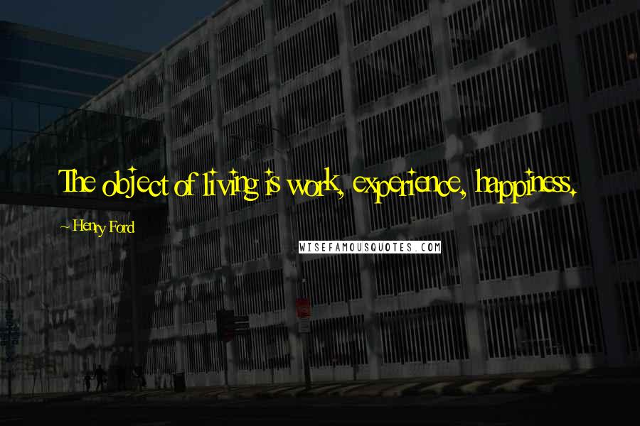 Henry Ford Quotes: The object of living is work, experience, happiness.