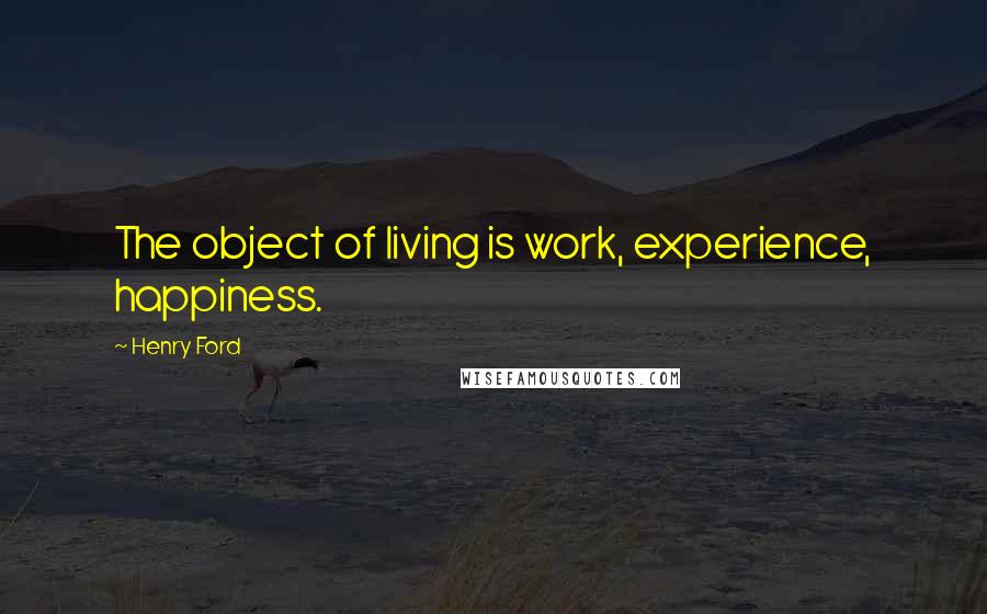 Henry Ford Quotes: The object of living is work, experience, happiness.