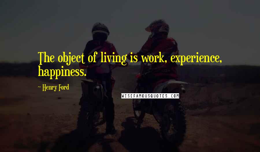 Henry Ford Quotes: The object of living is work, experience, happiness.