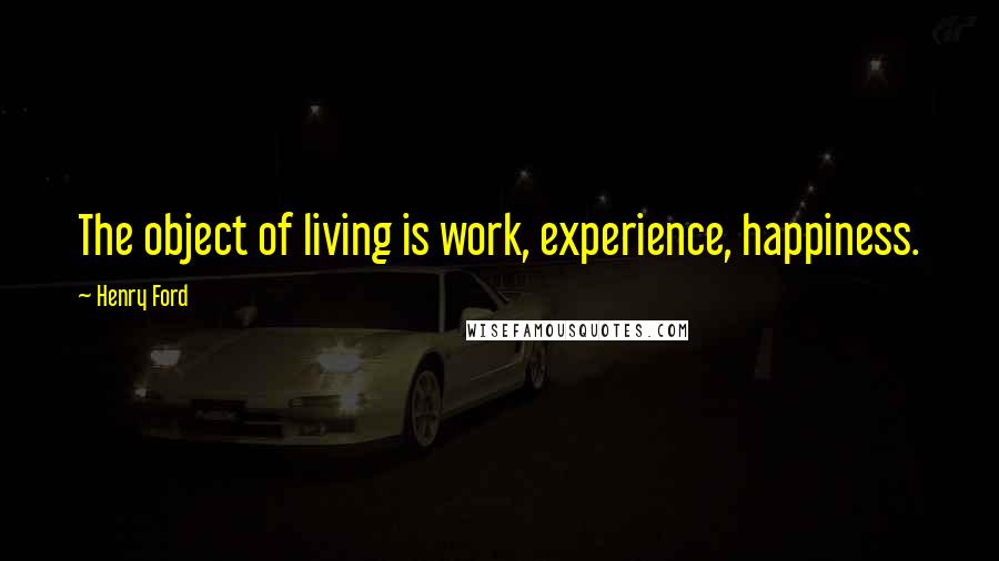 Henry Ford Quotes: The object of living is work, experience, happiness.