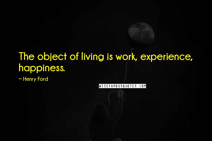 Henry Ford Quotes: The object of living is work, experience, happiness.