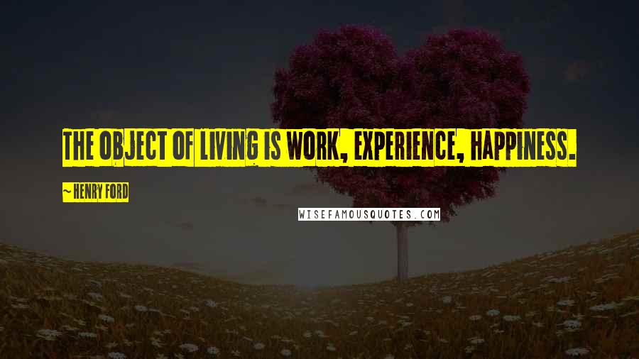 Henry Ford Quotes: The object of living is work, experience, happiness.