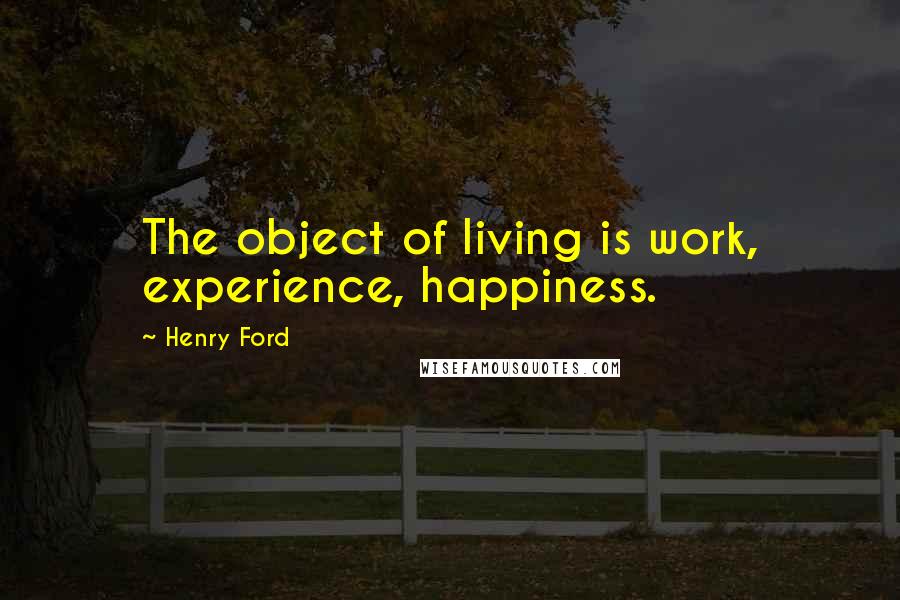 Henry Ford Quotes: The object of living is work, experience, happiness.