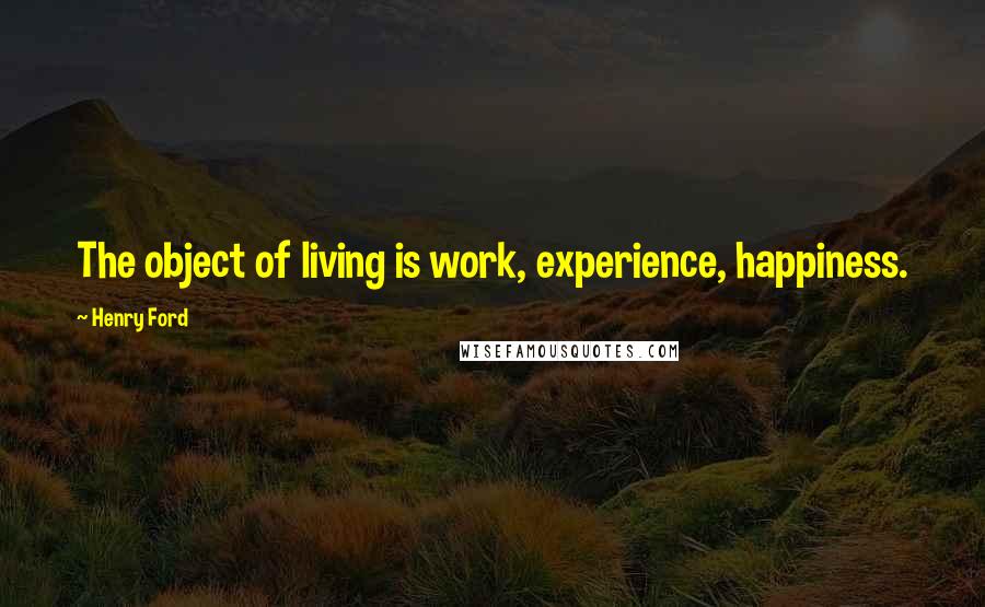 Henry Ford Quotes: The object of living is work, experience, happiness.