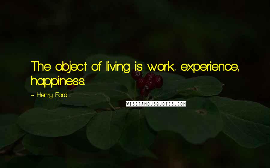 Henry Ford Quotes: The object of living is work, experience, happiness.