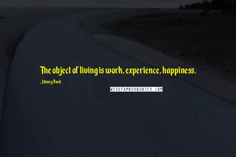 Henry Ford Quotes: The object of living is work, experience, happiness.