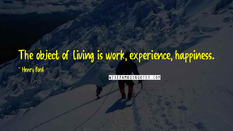 Henry Ford Quotes: The object of living is work, experience, happiness.