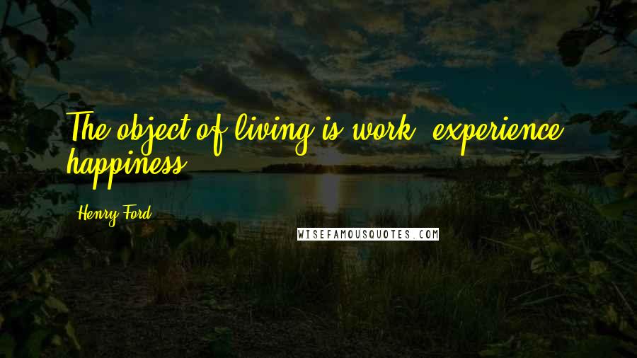 Henry Ford Quotes: The object of living is work, experience, happiness.