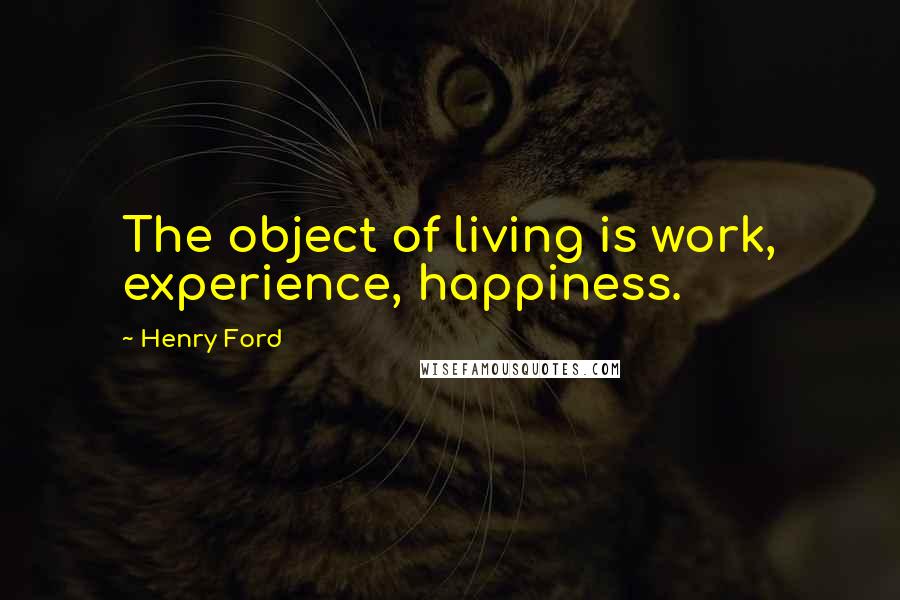 Henry Ford Quotes: The object of living is work, experience, happiness.