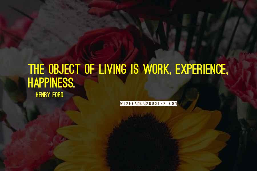 Henry Ford Quotes: The object of living is work, experience, happiness.