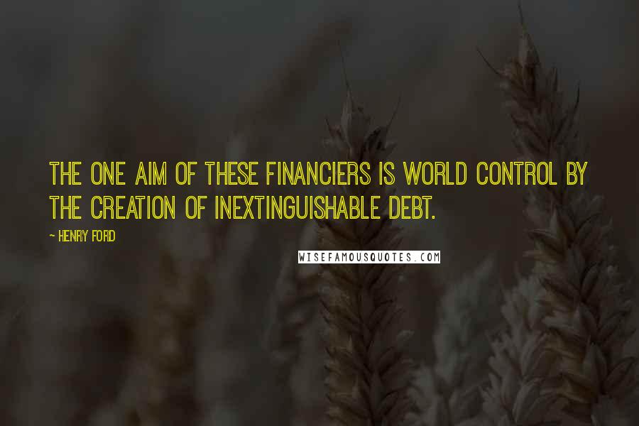 Henry Ford Quotes: The one aim of these financiers is world control by the creation of inextinguishable debt.